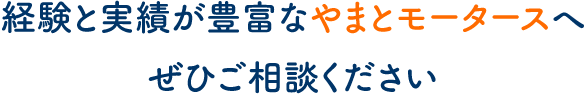 経験と実績が豊富なやまとモータースへぜひご相談ください